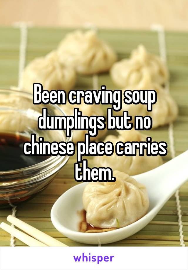 Been craving soup dumplings but no chinese place carries them.