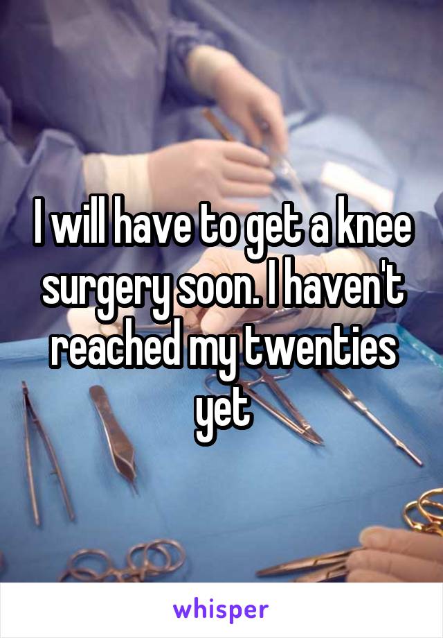 I will have to get a knee surgery soon. I haven't reached my twenties yet