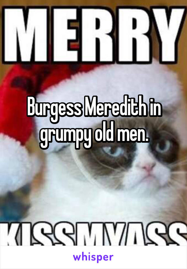 Burgess Meredith in grumpy old men.
