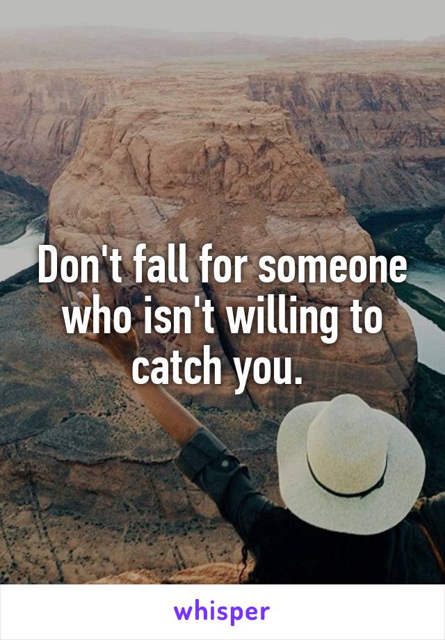 Don't fall for someone who isn't willing to catch you. 