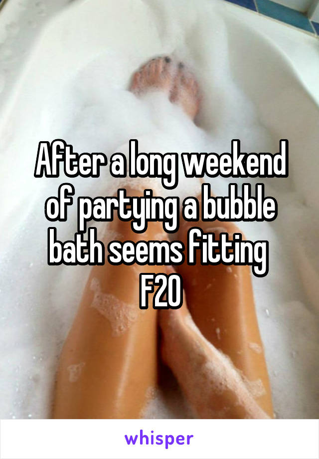 After a long weekend of partying a bubble bath seems fitting 
F20