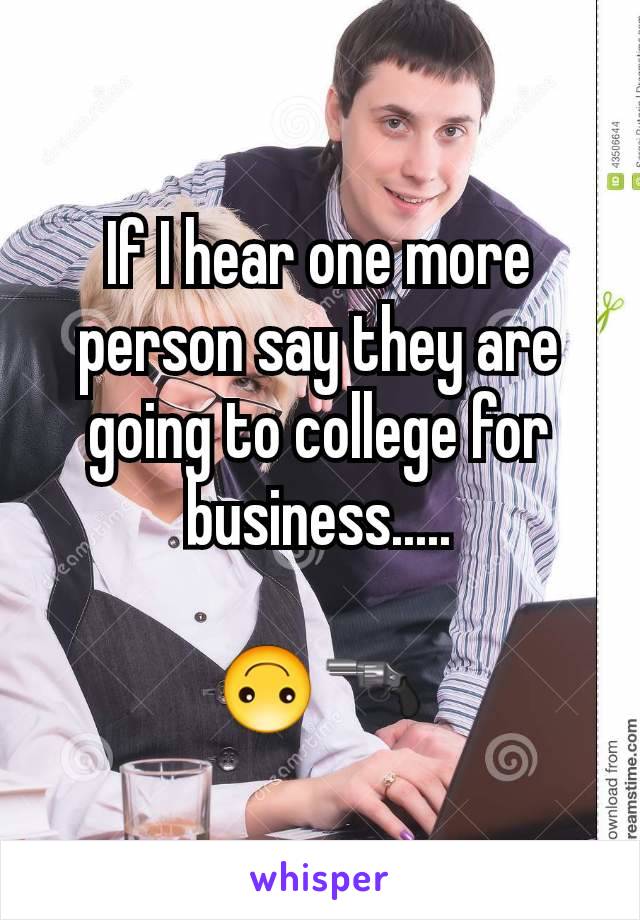 If I hear one more person say they are going to college for business.....

🙃🔫