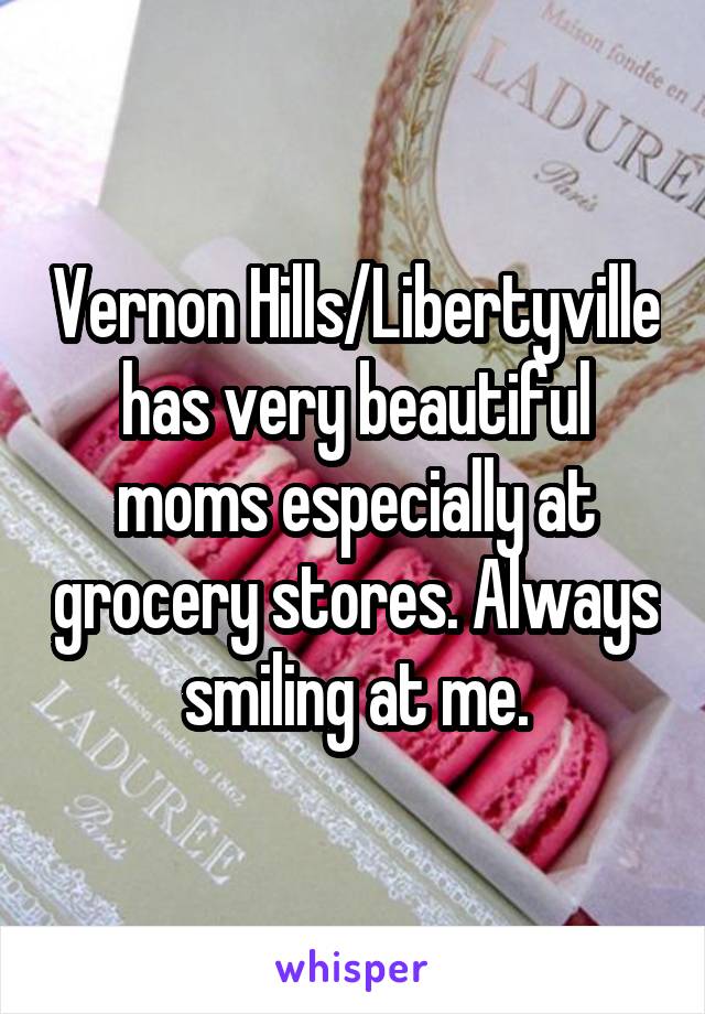 Vernon Hills/Libertyville has very beautiful moms especially at grocery stores. Always smiling at me.
