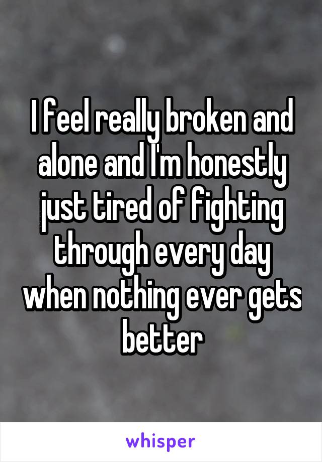 I feel really broken and alone and I'm honestly just tired of fighting through every day when nothing ever gets better