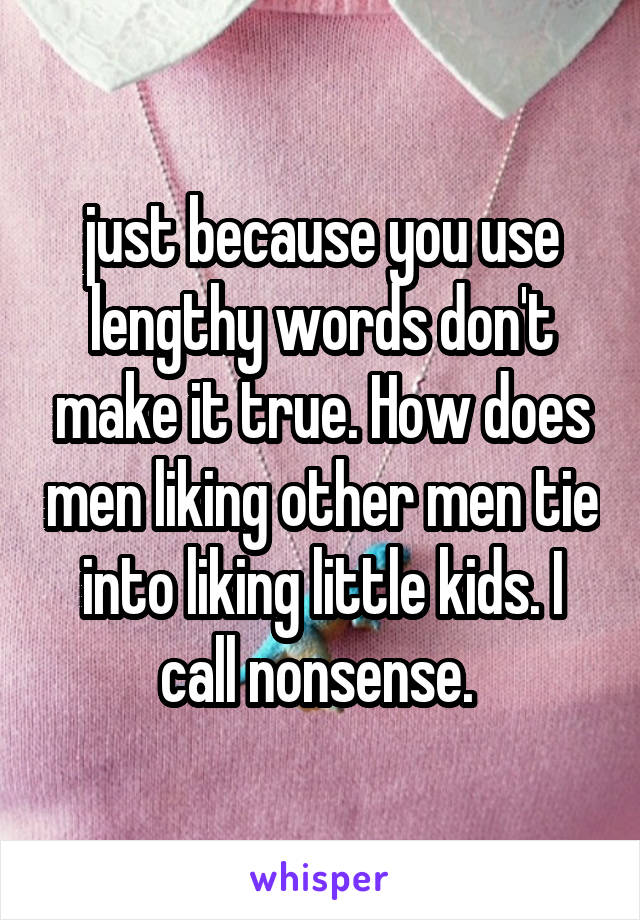 just because you use lengthy words don't make it true. How does men liking other men tie into liking little kids. I call nonsense. 
