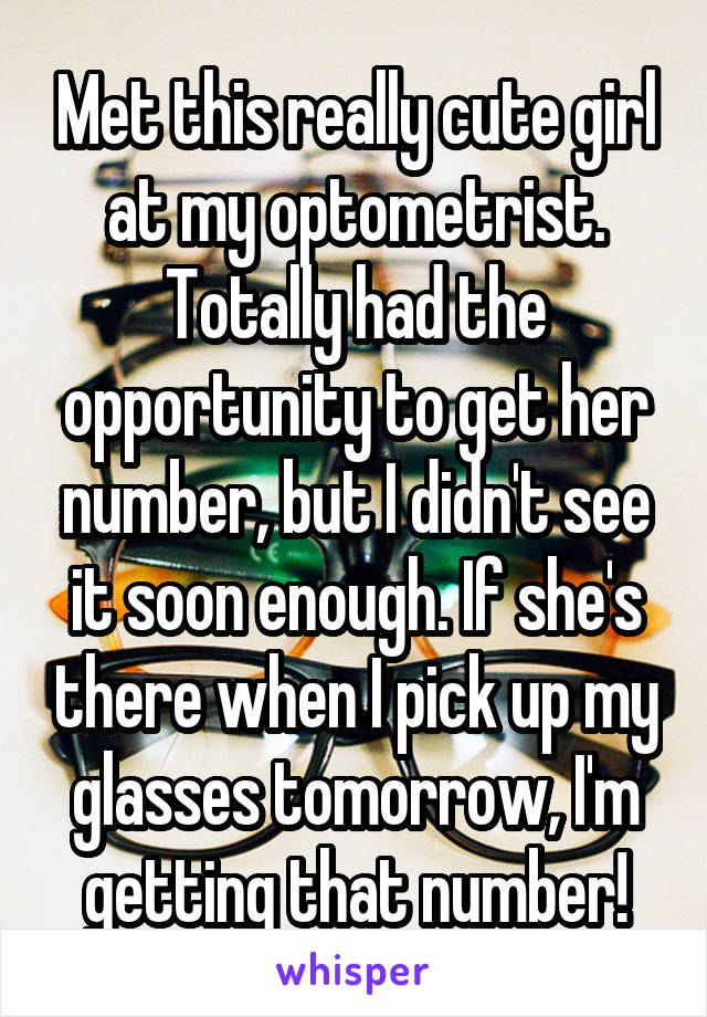 Met this really cute girl at my optometrist. Totally had the opportunity to get her number, but I didn't see it soon enough. If she's there when I pick up my glasses tomorrow, I'm getting that number!