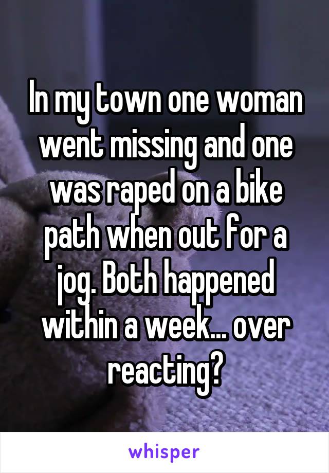 In my town one woman went missing and one was raped on a bike path when out for a jog. Both happened within a week... over reacting?