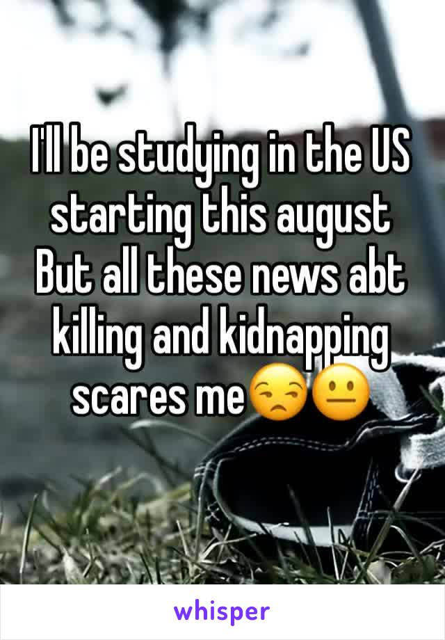 I'll be studying in the US starting this august 
But all these news abt killing and kidnapping scares me😒😐