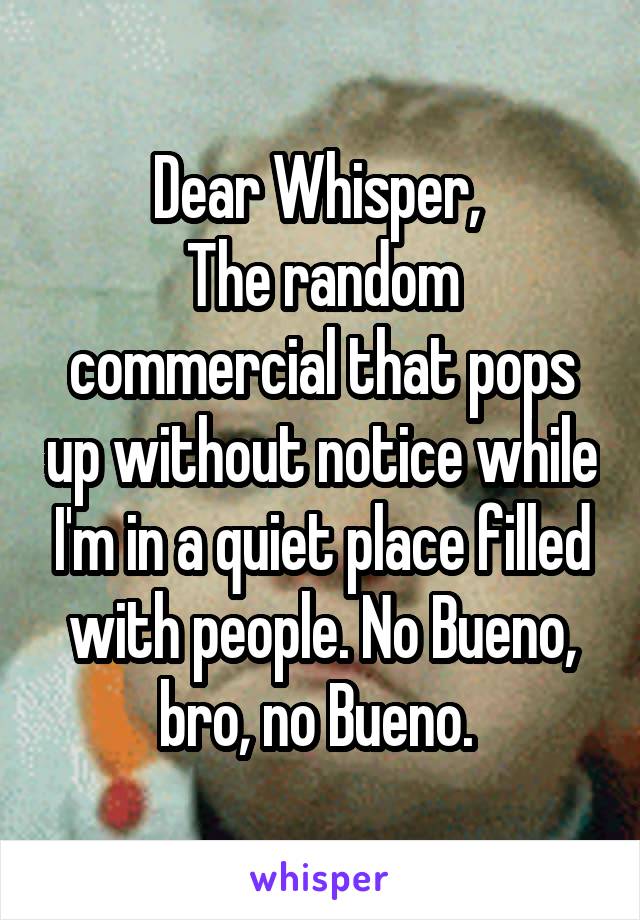 Dear Whisper, 
The random commercial that pops up without notice while I'm in a quiet place filled with people. No Bueno, bro, no Bueno. 