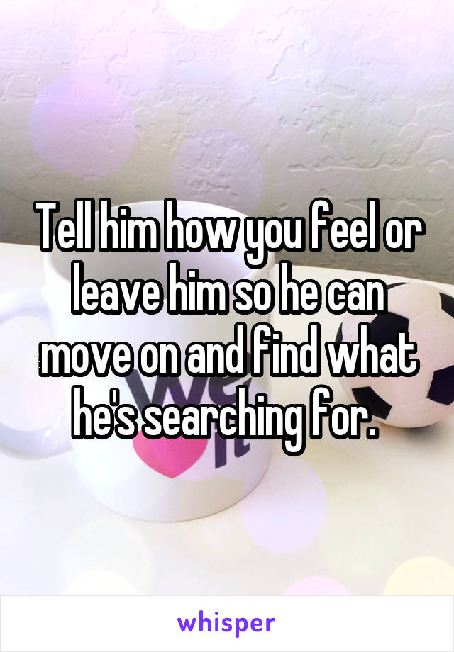 Tell him how you feel or leave him so he can move on and find what he's searching for. 