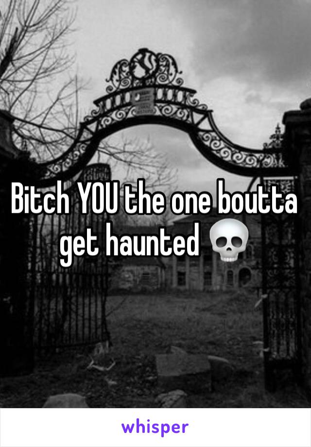 Bitch YOU the one boutta get haunted 💀