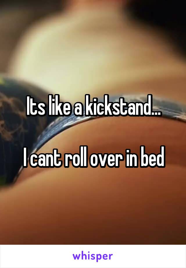 Its like a kickstand...

I cant roll over in bed