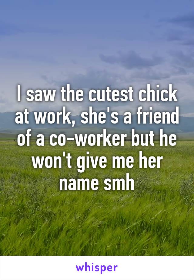 I saw the cutest chick at work, she's a friend of a co-worker but he won't give me her name smh