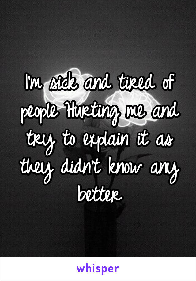 I'm sick and tired of people Hurting me and try to explain it as they didn't know any better