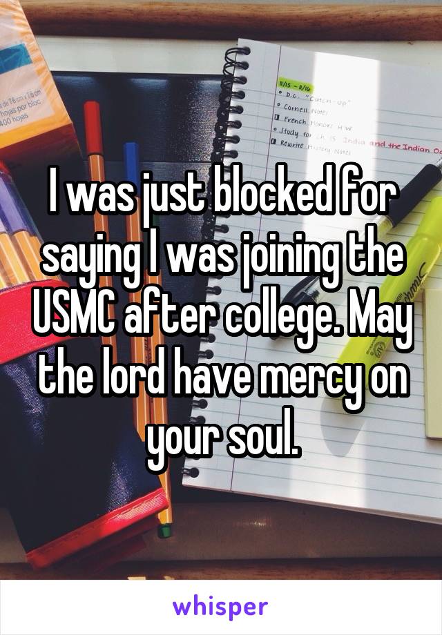 I was just blocked for saying I was joining the USMC after college. May the lord have mercy on your soul.