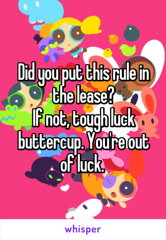 Did you put this rule in the lease?
If not, tough luck buttercup. You're out of luck. 