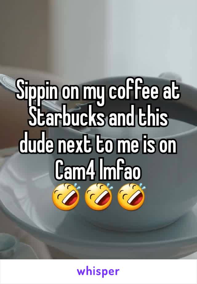 Sippin on my coffee at Starbucks and this dude next to me is on Cam4 lmfao
🤣🤣🤣