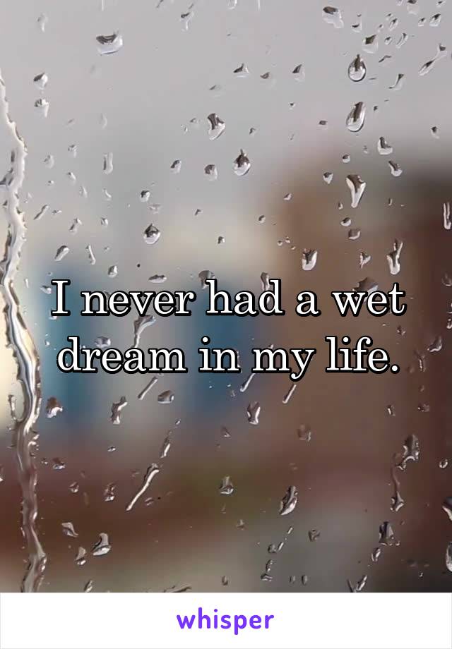 I never had a wet dream in my life.