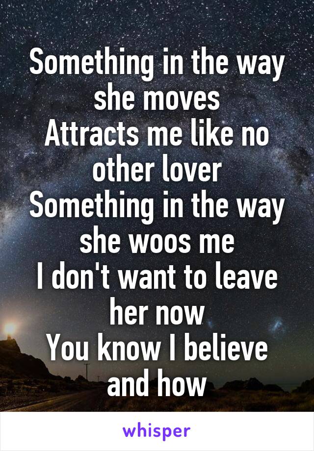 Something in the way she moves
Attracts me like no other lover
Something in the way she woos me
I don't want to leave her now
You know I believe and how