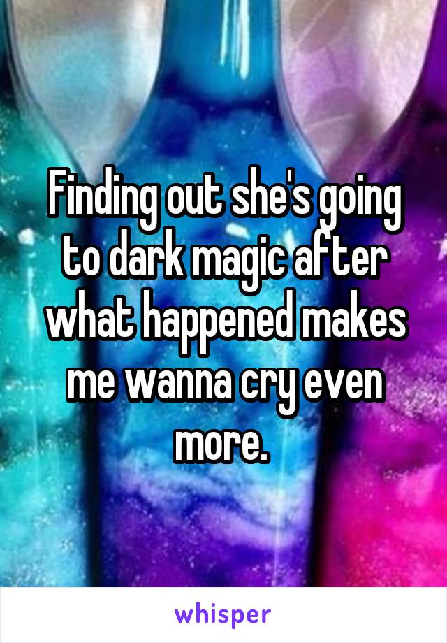 Finding out she's going to dark magic after what happened makes me wanna cry even more. 