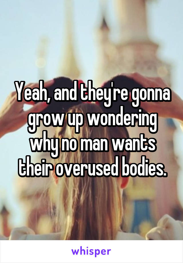 Yeah, and they're gonna grow up wondering why no man wants their overused bodies.