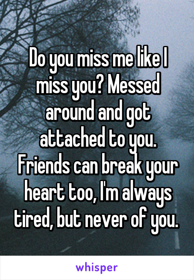 Do you miss me like I miss you? Messed around and got attached to you. Friends can break your heart too, I'm always tired, but never of you. 