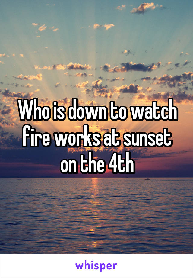 Who is down to watch fire works at sunset on the 4th