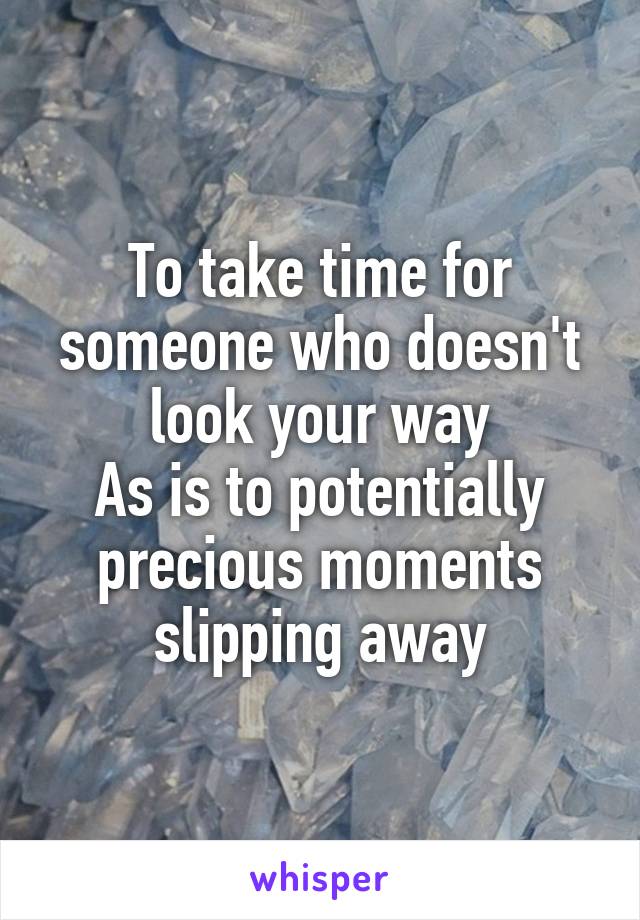 To take time for someone who doesn't look your way
As is to potentially precious moments slipping away