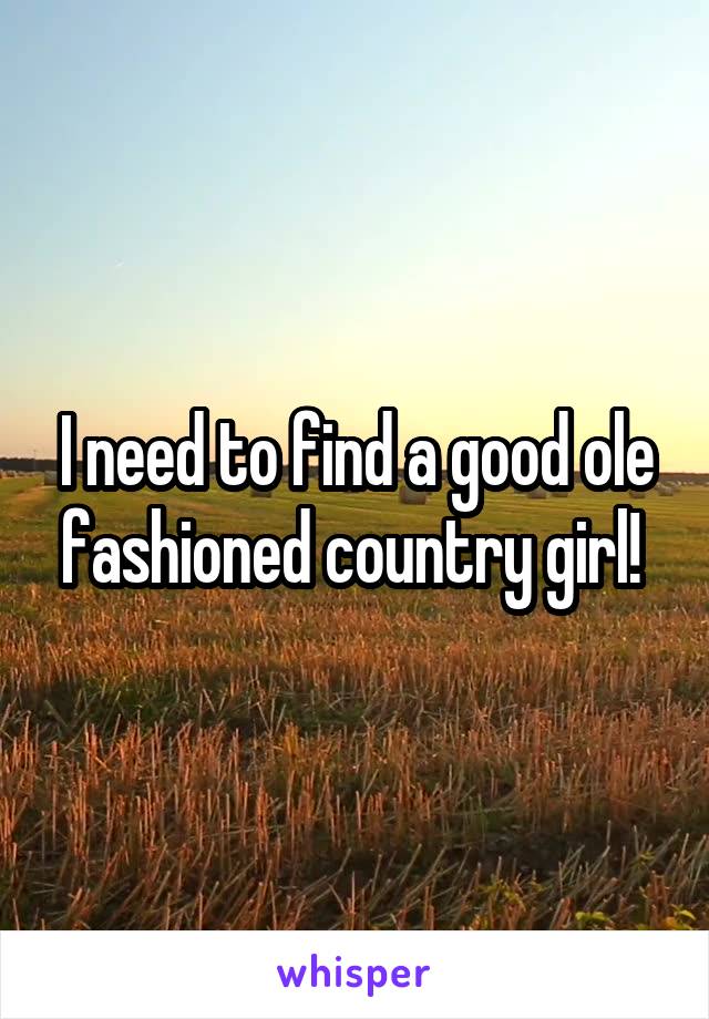 I need to find a good ole fashioned country girl! 