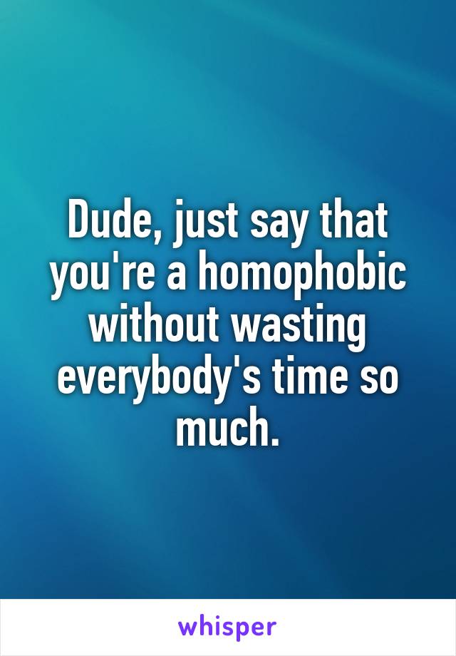 Dude, just say that you're a homophobic without wasting everybody's time so much.