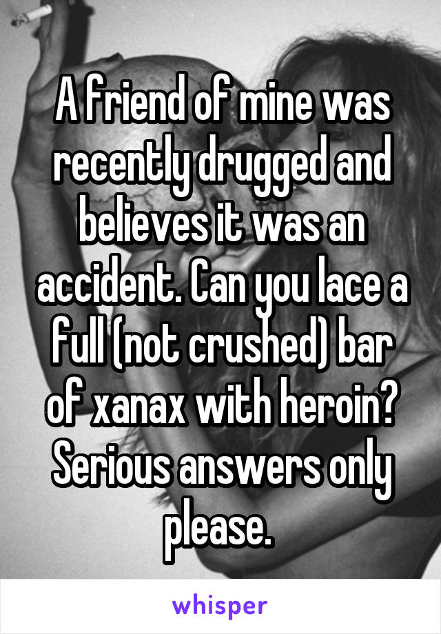 A friend of mine was recently drugged and believes it was an accident. Can you lace a full (not crushed) bar of xanax with heroin? Serious answers only please. 