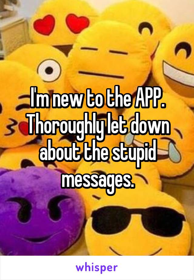 I'm new to the APP. Thoroughly let down about the stupid messages.