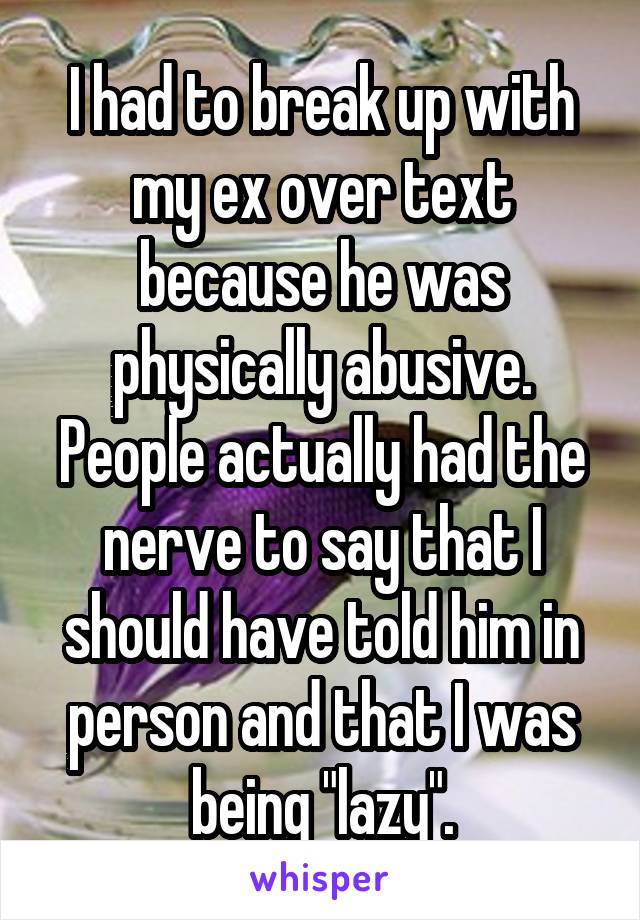 I had to break up with my ex over text because he was physically abusive. People actually had the nerve to say that I should have told him in person and that I was being "lazy".