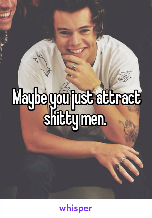 Maybe you just attract shitty men. 