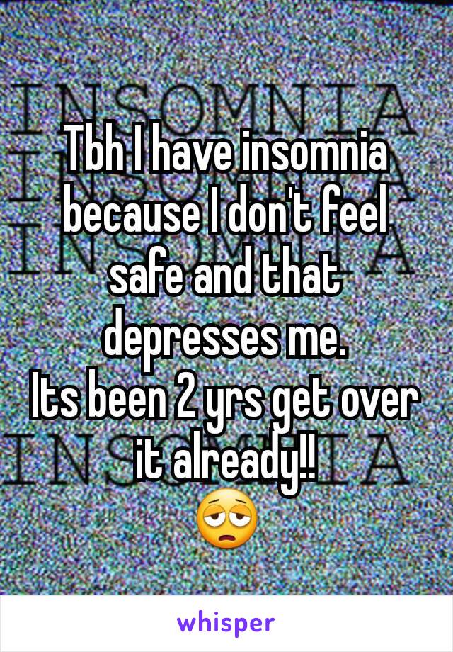 Tbh I have insomnia because I don't feel safe and that depresses me.
Its been 2 yrs get over it already!!
😩
