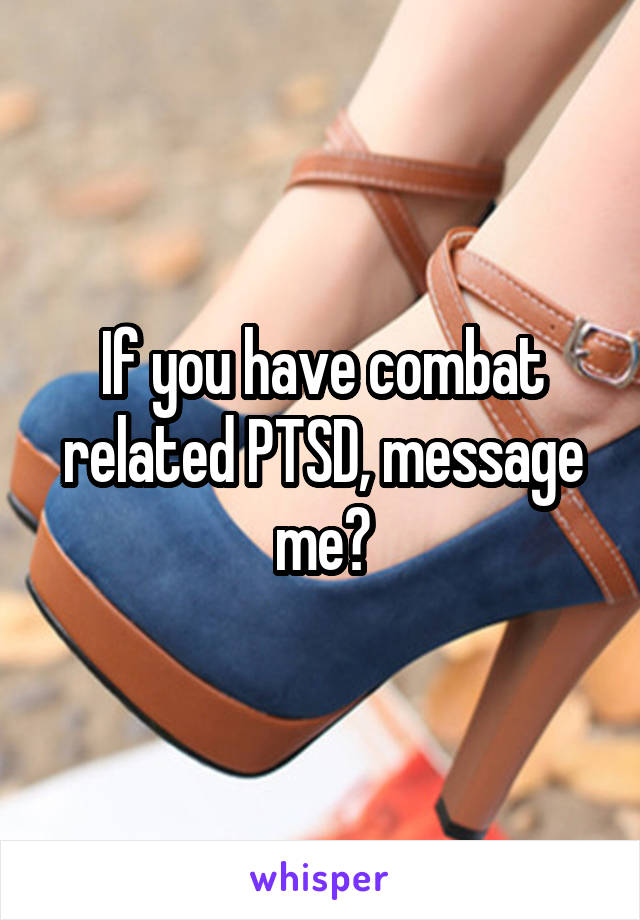 If you have combat related PTSD, message me?