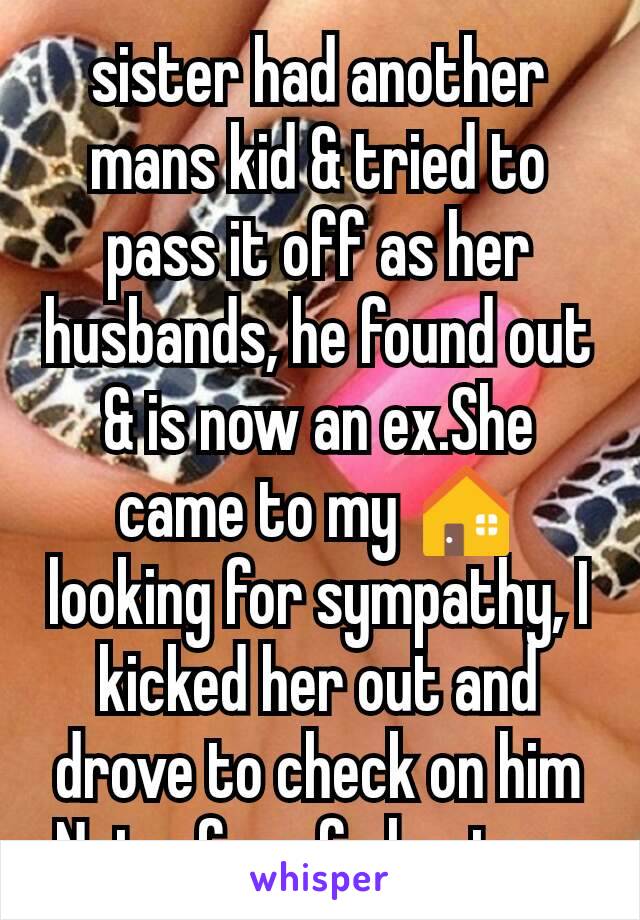 sister had another mans kid & tried to pass it off as her husbands, he found out & is now an ex.She came to my 🏠 looking for sympathy, I kicked her out and drove to check on him Not a fan of cheaters