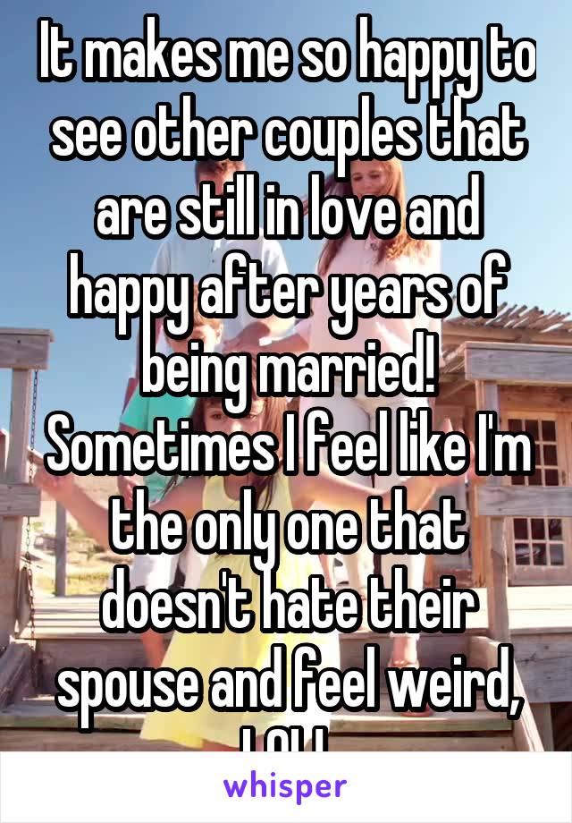 It makes me so happy to see other couples that are still in love and happy after years of being married! Sometimes I feel like I'm the only one that doesn't hate their spouse and feel weird, LOL! 