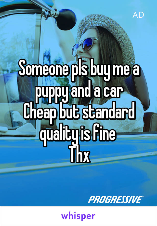 Someone pls buy me a puppy and a car
Cheap but standard quality is fine 
Thx