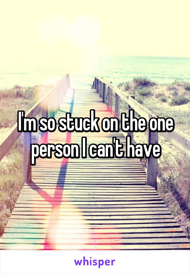 I'm so stuck on the one person I can't have
