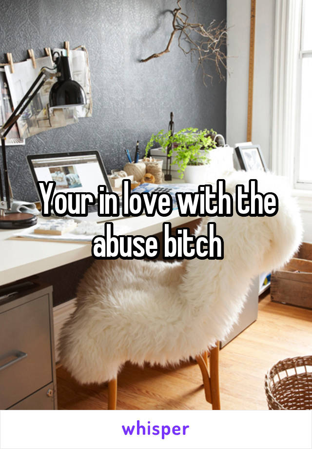 Your in love with the abuse bitch