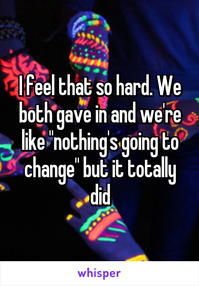 I feel that so hard. We both gave in and we're like "nothing's going to change" but it totally did