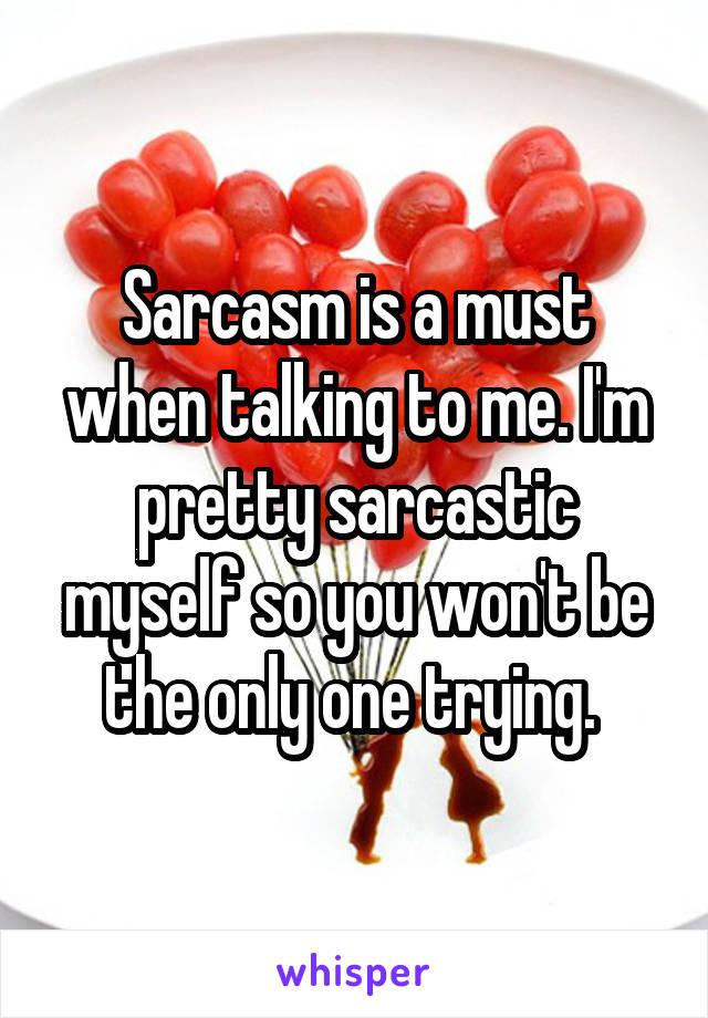 Sarcasm is a must when talking to me. I'm pretty sarcastic myself so you won't be the only one trying. 