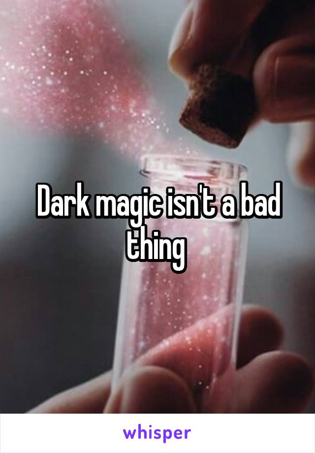 Dark magic isn't a bad thing 
