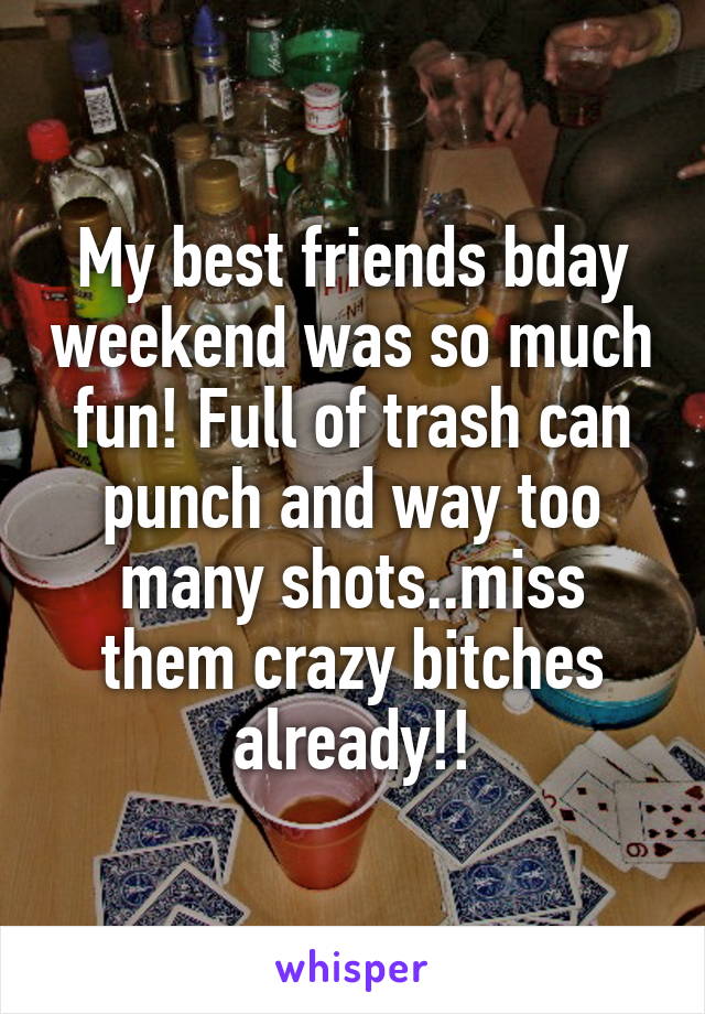 My best friends bday weekend was so much fun! Full of trash can punch and way too many shots..miss them crazy bitches already!!