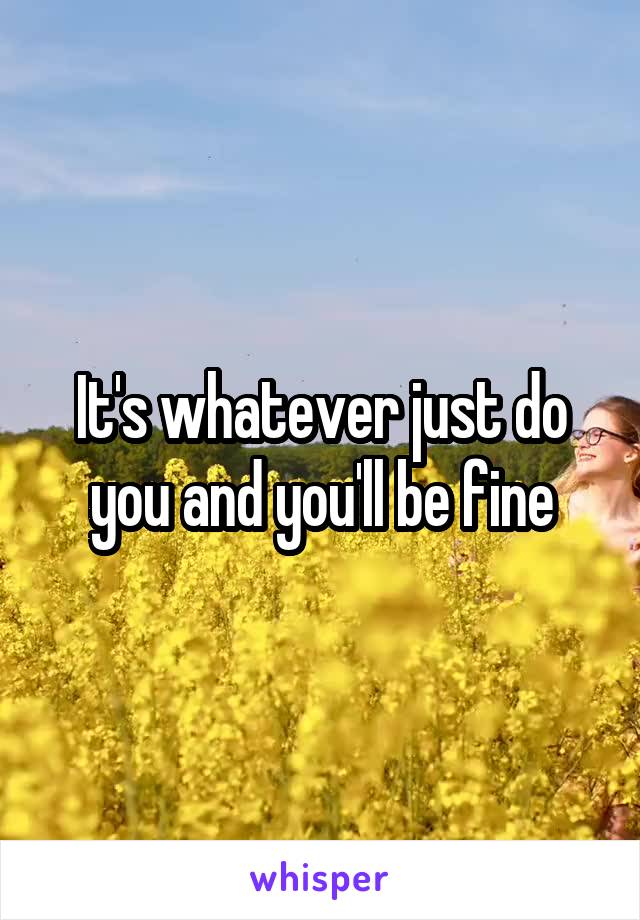 It's whatever just do you and you'll be fine
