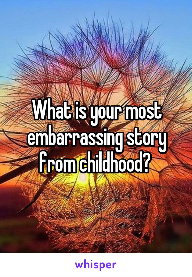 What is your most embarrassing story from childhood? 