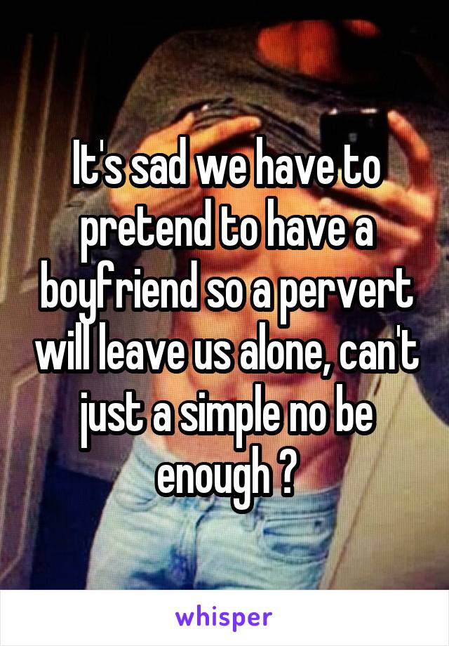 It's sad we have to pretend to have a boyfriend so a pervert will leave us alone, can't just a simple no be enough ?