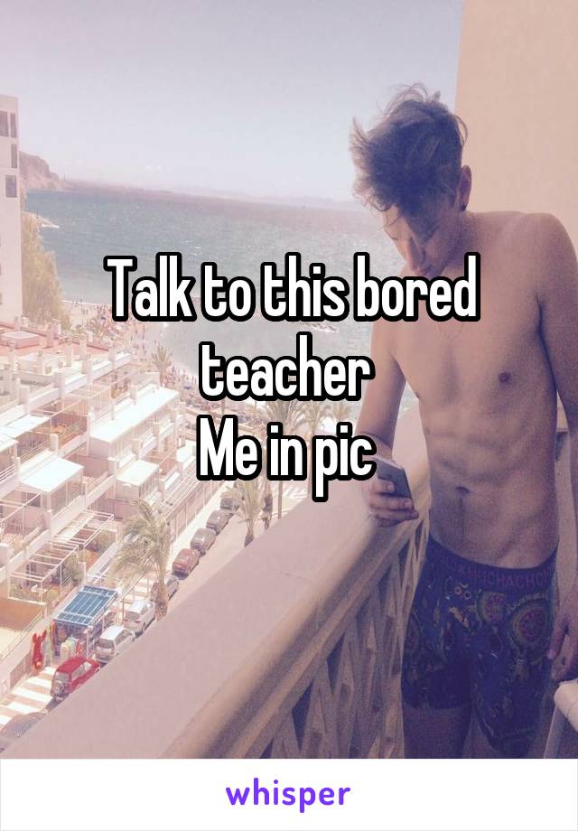 Talk to this bored teacher 
Me in pic 
