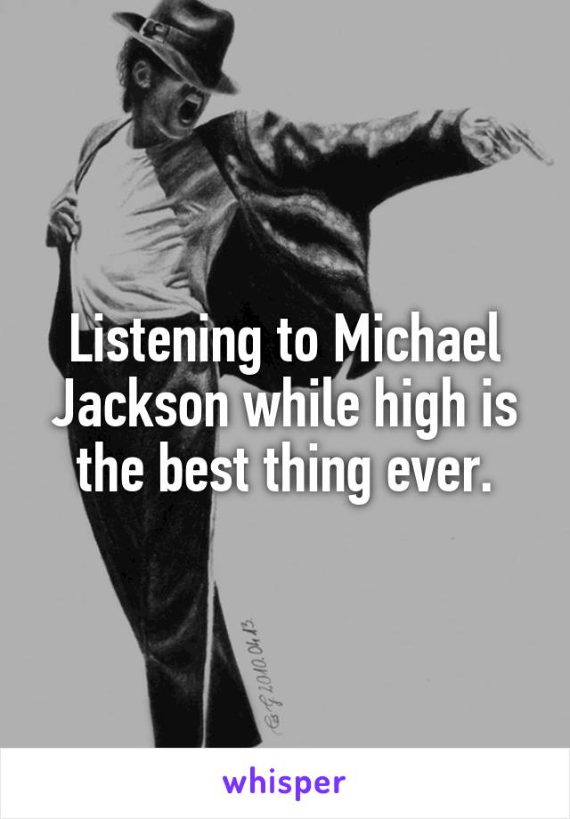 Listening to Michael Jackson while high is the best thing ever.